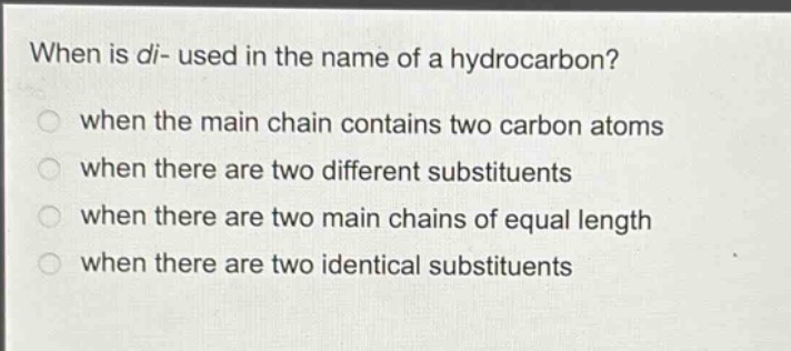 when is di- used in the name of a hydrocarbon?\nwhen the main chain contains two carbon atoms\nwhen there are two different substituents\nwhen there are two main chains of equal length\nwhen there are two identical substituents