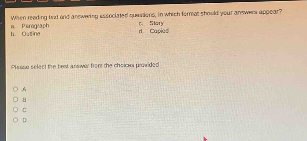 when reading text and answering associated questions, in which format should your answers appear? a. paragraph b. outline c. story d. copied please select the best answer from the choices provided