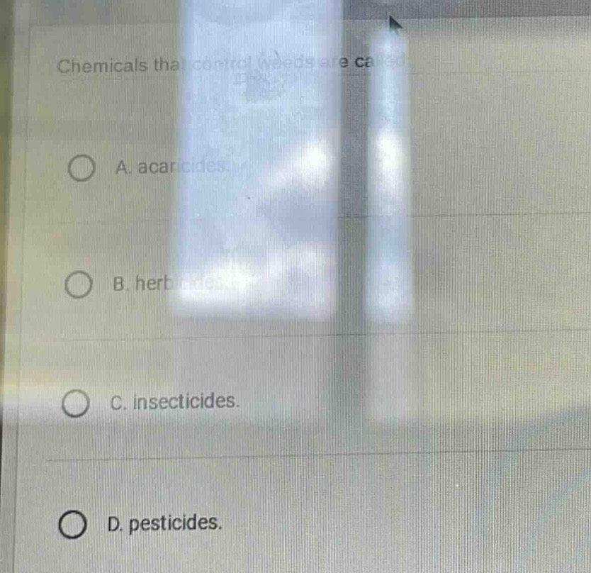 chemicals that control weeds are called\na. acaricides.\nb. herbicides.\nc. insecticides.\nd. pesticides.