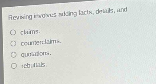 revising involves adding facts, details, and\n○ claims.\n○ counterclaims.\n○ quotations.\n○ rebuttals.
