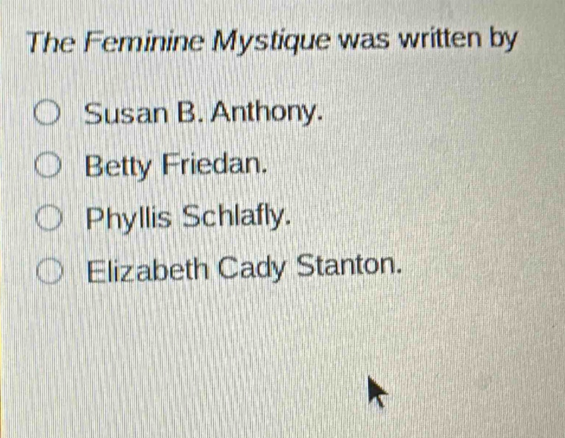 the feminine mystique was written by\n○ susan b. anthony.\n○ betty friedan.\n○ phyllis schlafly.\n○ elizabeth cady stanton.