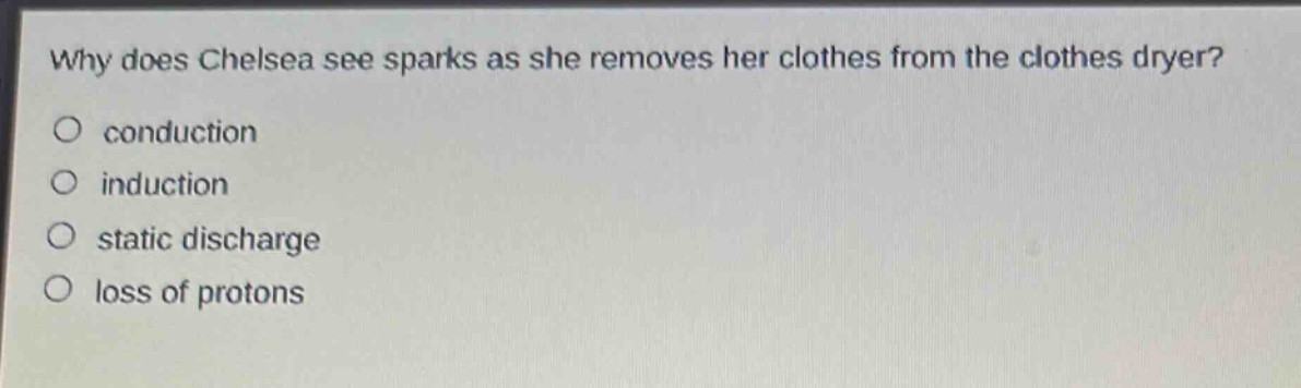 why does chelsea see sparks as she removes her clothes from the clothes dryer?\no conduction\no induction\no static discharge\no loss of protons