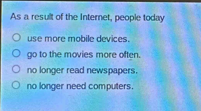 as a result of the internet, people today\nuse more mobile devices.\ngo to the movies more often.\nno longer read newspapers.\nno longer need computers.