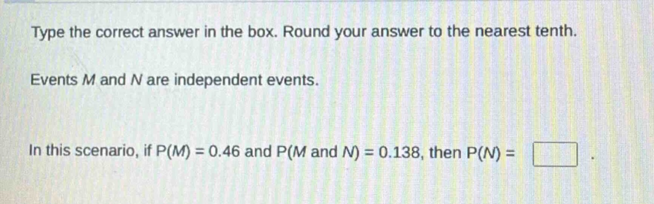 type the correct answer in the box. round your answer to the nearest tenth. events m and n are independent events. in this scenario, if p(m) = 0.46 and p(m and n) = 0.138, then p(n) =