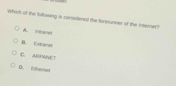 which of the following is considered the forerunner of the internet?\na. intranet\nb. extranet\nc. arpanet\nd. ethernet