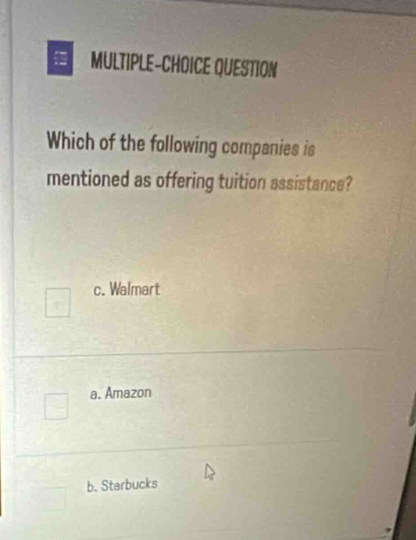 multiple - choice question\nwhich of the following companies is mentioned as offering tuition assistance?\n c. walmart\n a. amazon\n b. starbucks