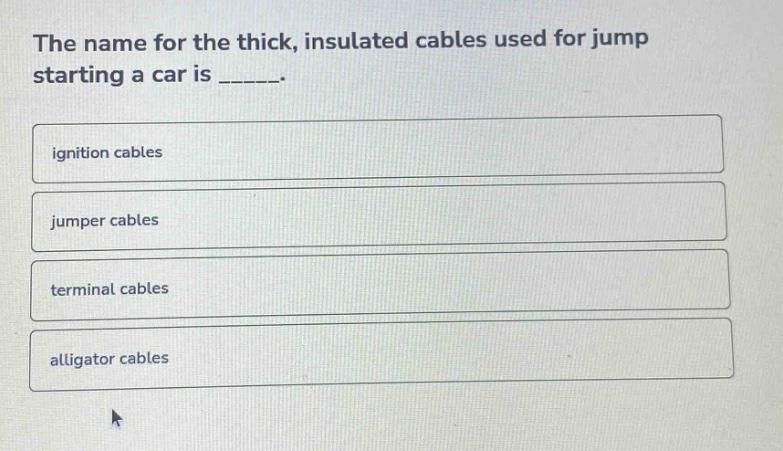 the name for the thick, insulated cables used for jump starting a car is ______.\nignition cables\njumper cables\nterminal cables\nalligator cables