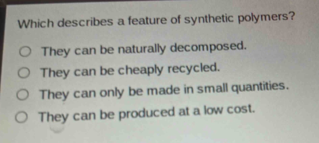 which describes a feature of synthetic polymers?\nthey can be naturally decomposed.\nthey can be cheaply recycled.\nthey can only be made in small quantities.\nthey can be produced at a low cost.