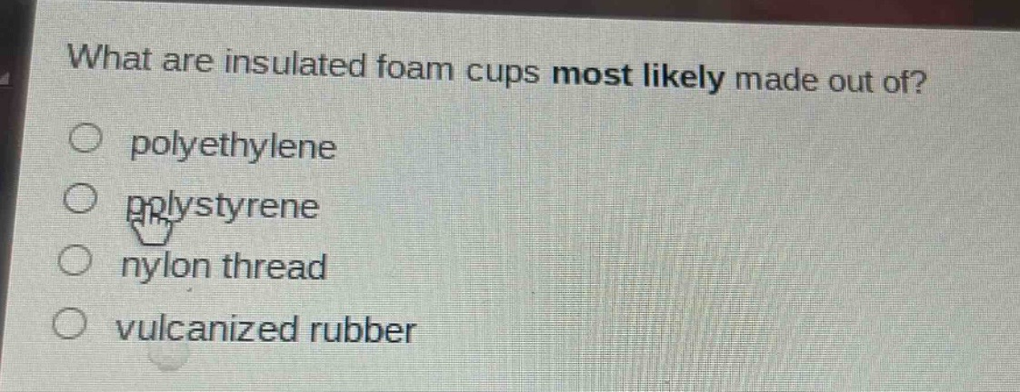what are insulated foam cups most likely made out of?\npolyethylene\npolystyrene\nnylon thread\nvulcanized rubber