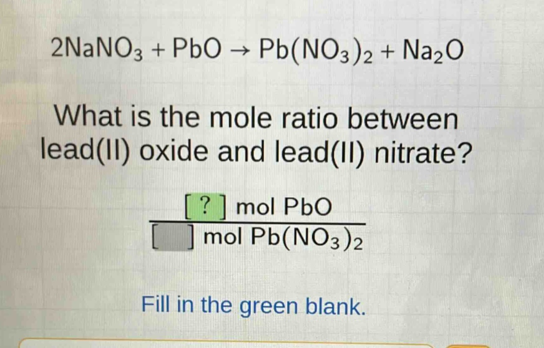 2nano₃ + pbo → pb(no₃)₂ + na₂o\nwhat is the mole ratio between lead(ii) oxide and lead(ii) nitrate?\n? mol pbo\n mol pb(no₃)₂\nfill in the green blank.