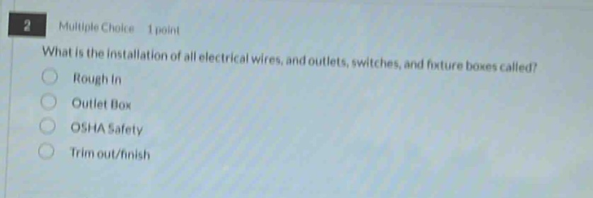 2 multiple choice 1 point what is the installation of all electrical wires, and outlets, switches, and fixture boxes called? rough in outlet box osha safety trim out/finish
