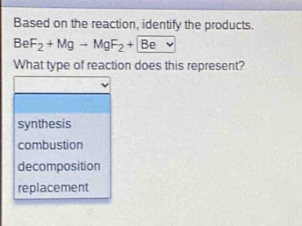 based on the reaction, identify the products. bef₂ + mg → mgf₂ + be what type of reaction does this represent? synthesis combustion decomposition replacement