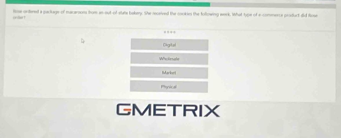 rose ordered a package of macaroons from an out - of - state bakery. she received the cookies the following week. what type of e - commerce product did rose order? digital wholesale market physical