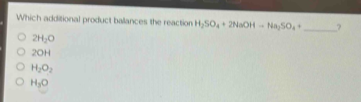 which additional product balances the reaction h₂so₄ + 2naoh → na₂so₄ + ______?\n2h₂o\n2oh\nh₂o₂\nh₃o