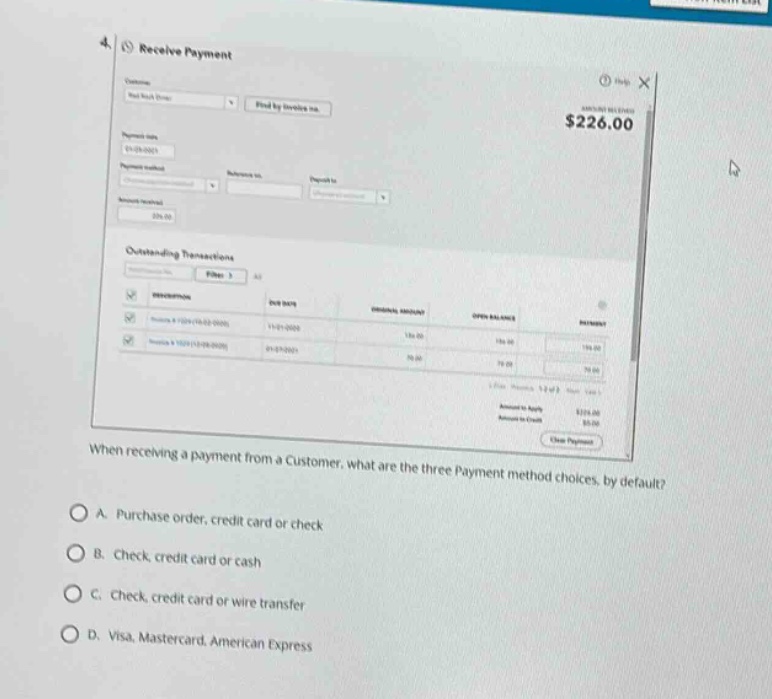 4. receive payment\nwhen receiving a payment from a customer, what are the three payment method choices, by default?\na. purchase order, credit card or check\nb. check, credit card or cash\nc. check, credit card or wire transfer\nd. visa, mastercard, american express