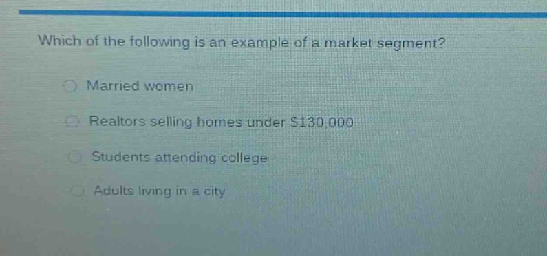 which of the following is an example of a market segment?\nmarried women\nrealtors selling homes under $130,000\nstudents attending college\nadults living in a city