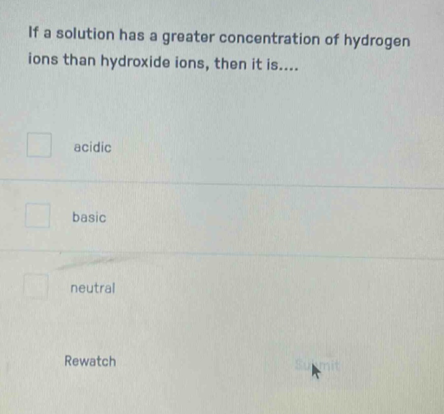 if a solution has a greater concentration of hydrogen ions than hydroxide ions, then it is....\nacidic\nbasic\nneutral\nrewatch