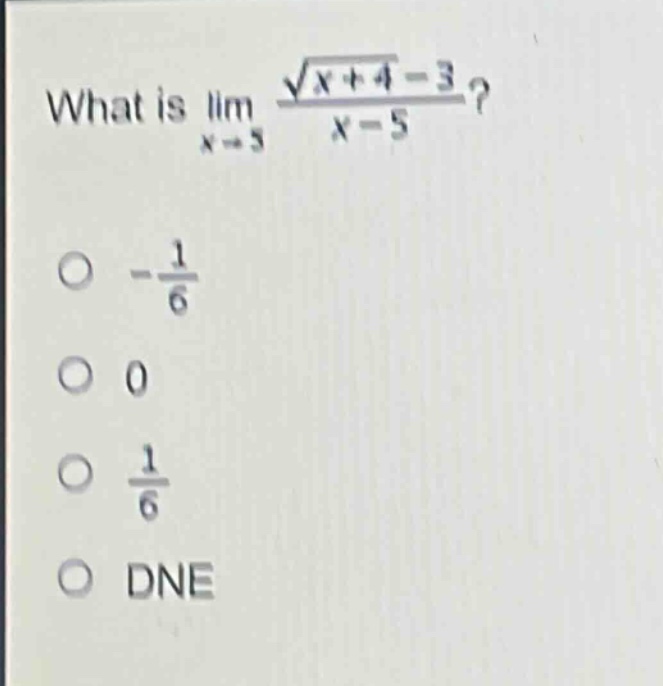 what is $lim_{x\rightarrow5}\frac{sqrt{x + 4}-3}{x - 5}$?\n- $\frac{1}{6}$\n- 0\n- $\frac{1}{6}$\n- dne