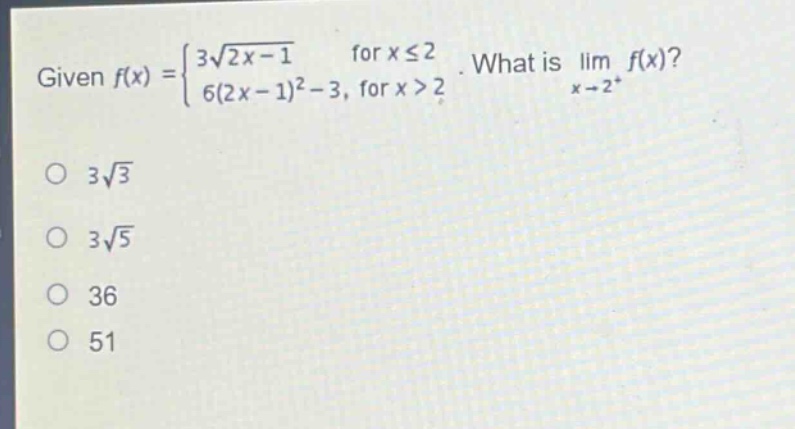 given $f(x)=\begin{cases}3sqrt{2x - 1}&\text{for }xleq2\\6(2x - 1)^2-3&\text{for }x > 2end{cases}$. what is $limlimits_{x\rightarrow2^{+}}f(x)$?\n$3sqrt{3}$\n$3sqrt{5}$\n$36$\n$51$