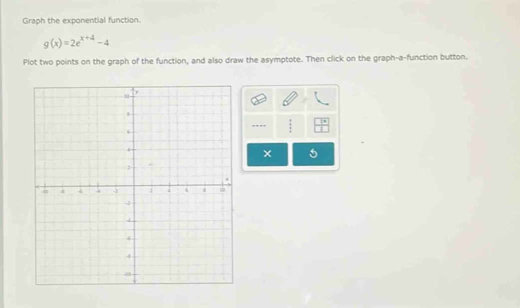 graph the exponential function.\ng(x)=2e^{x + 4}-4\nplot two points on the graph of the function, and also draw the asymptote. then click on the graph - a - function button.