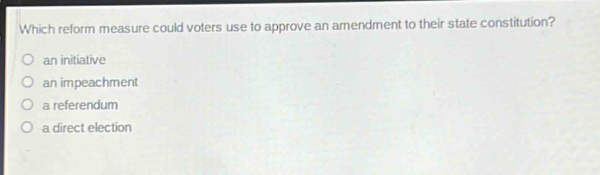 which reform measure could voters use to approve an amendment to their state constitution?\n○ an initiative\n○ an impeachment\n○ a referendum\n○ a direct election