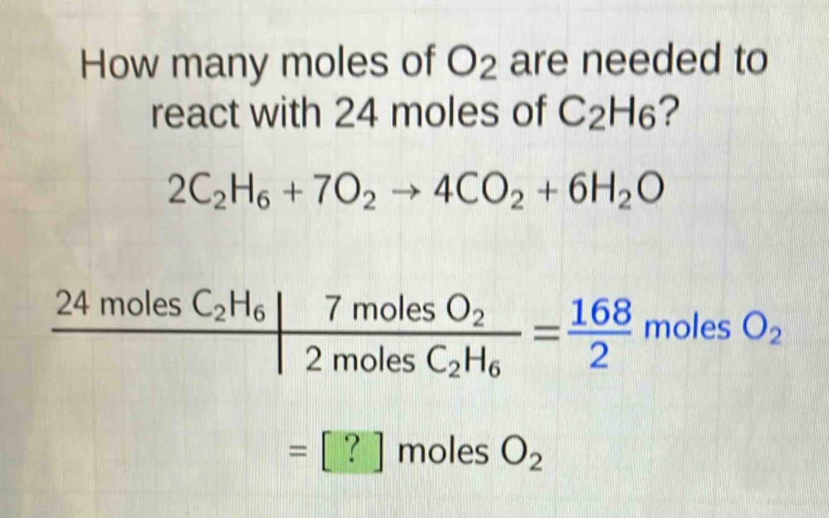 how many moles of o2 are needed to react with 24 moles of c2h6? 2c2h6 + 7o2 → 4co2 + 6h2o 24 moles c2h6 | 7 moles o2 / 2 moles c2h6 = 168 / 2 moles o2 = ? moles o2