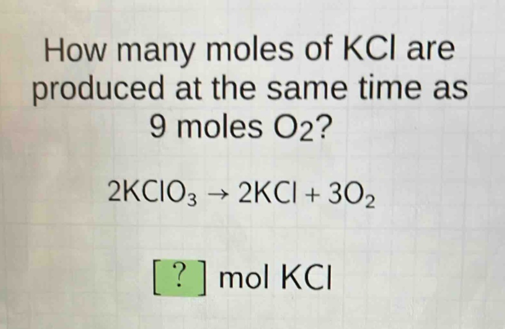 how many moles of kcl are produced at the same time as 9 moles o2?\n2kclo3 → 2kcl + 3o2\n? mol kcl