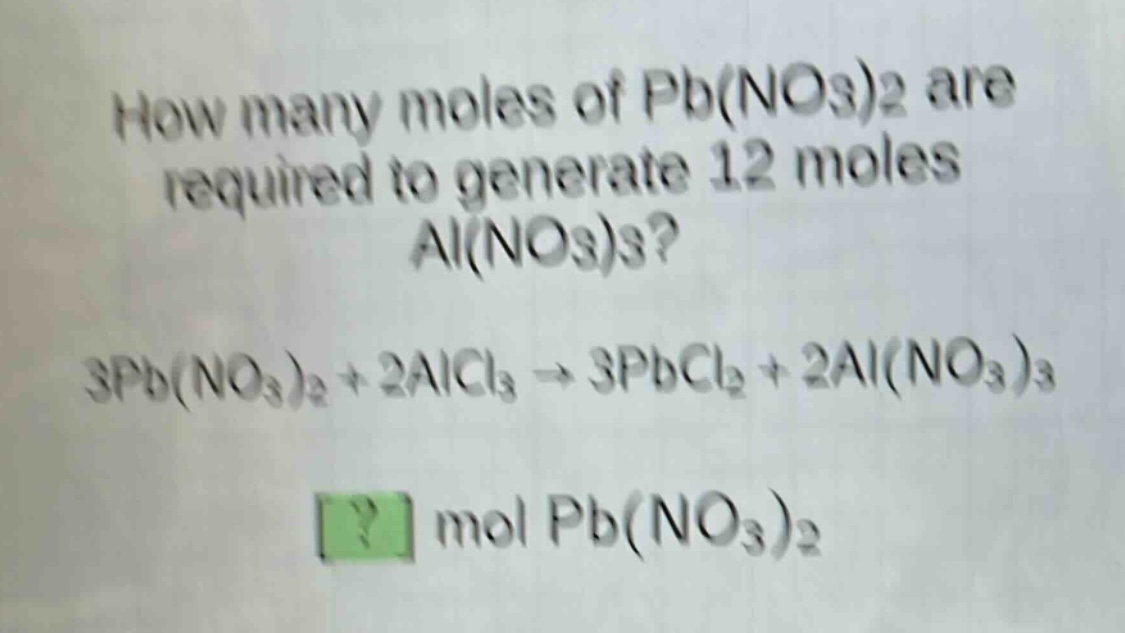 how many moles of pb(no3)2 are required to generate 12 moles al(no3)3?\n3pb(no3)2 + 2alcl3 → 3pbcl2 + 2al(no3)3\n? mol pb(no3)2