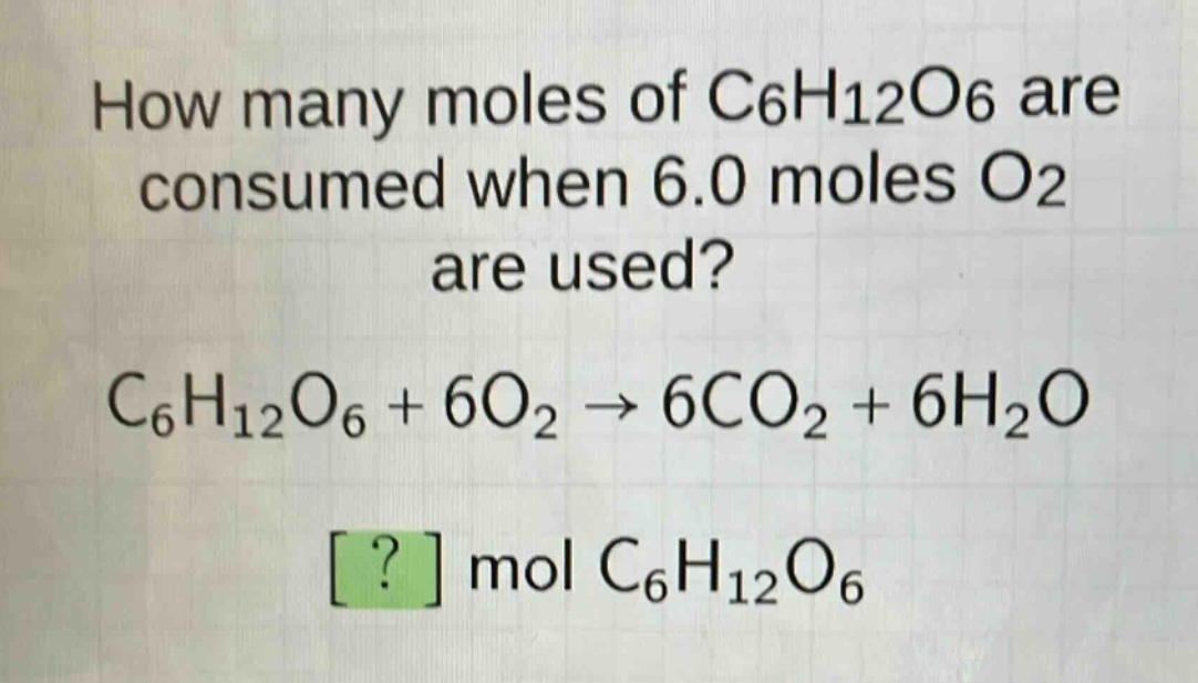 how many moles of c6h12o6 are consumed when 6.0 moles o2 are used?\nc6h12o6 + 6o2 → 6co2 + 6h2o\n? mol c6h12o6