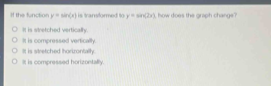 if the function y = sin(x) is transformed to y = sin(2x), how does the graph change?\no it is stretched vertically.\no it is compressed vertically.\no it is stretched horizontally.\no it is compressed horizontally.