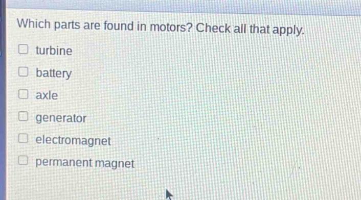 which parts are found in motors? check all that apply.\nturbine\nbattery\naxle\ngenerator\nelectromagnet\npermanent magnet