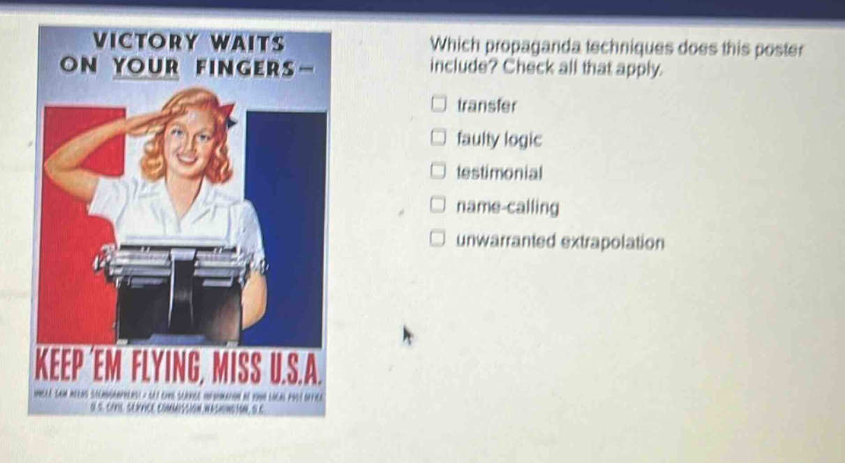 which propaganda techniques does this poster include? check all that apply. transfer faulty logic testimonial name - calling unwarranted extrapolation victory waits on your fingers - keep em flying, miss u.s.a.