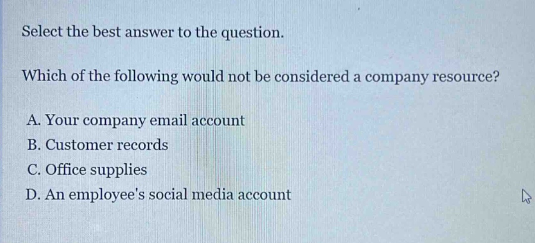 select the best answer to the question. which of the following would not be considered a company resource? a. your company email account b. customer records c. office supplies d. an employees social media account