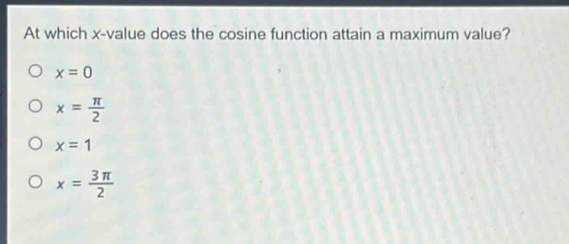 at which x - value does the cosine function attain a maximum value?\no x = 0\no x = \\frac{\\pi}{2}\no x = 1\no x = \\frac{3\\pi}{2}
