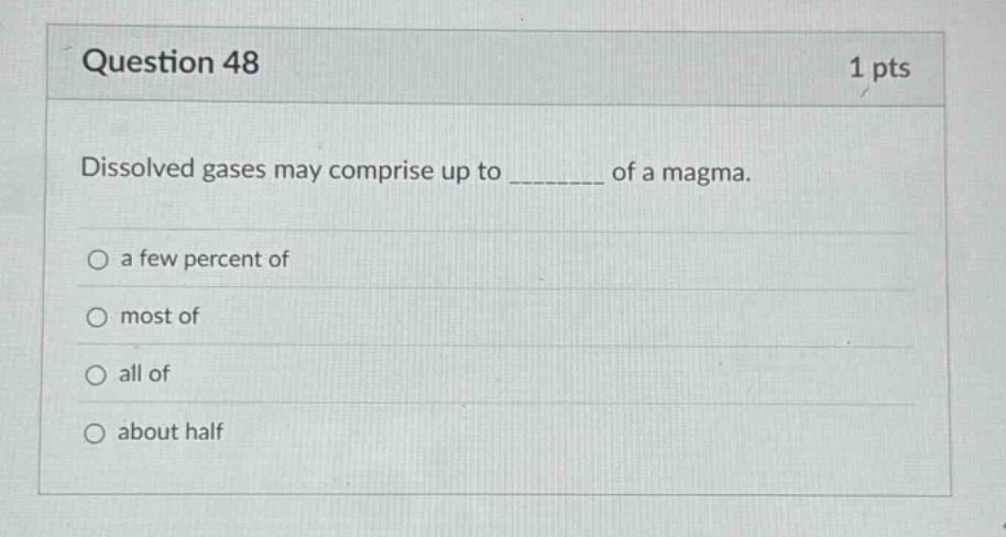 question 48\n1 pts\ndissolved gases may comprise up to ________ of a magma.\n○ a few percent of\n○ most of\n○ all of\n○ about half