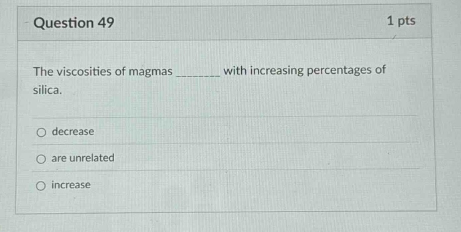 question 49\n1 pts\nthe viscosities of magmas ________ with increasing percentages of silica.\ndecrease\nare unrelated\nincrease