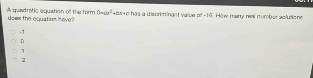 a quadratic equation of the form 0 = ax²+bx + c has a discriminant value of -16. how many real number solutions does the equation have?\n-1\n0\n1\n2