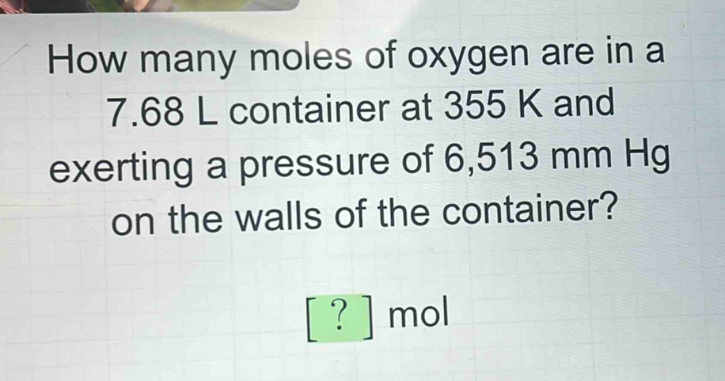 how many moles of oxygen are in a 7.68 l container at 355 k and exerting a pressure of 6,513 mm hg on the walls of the container?\n? mol
