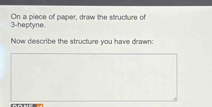 on a piece of paper, draw the structure of 3 - heptyne.\nnow describe the structure you have drawn: