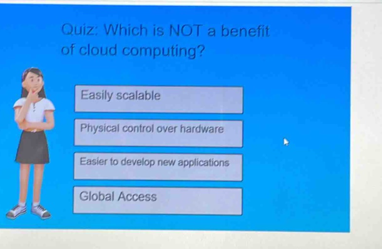 quiz: which is not a benefit of cloud computing?\neasily scalable\nphysical control over hardware\neasier to develop new applications\nglobal access