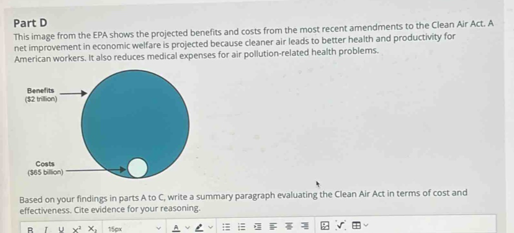 part d this image from the epa shows the projected benefits and costs from the most recent amendments to the clean air act. a net improvement in economic welfare is projected because cleaner air leads to better health and productivity for american workers. it also reduces medical expenses for air pollution - related health problems. based on your findings in parts a to c, write a summary paragraph evaluating the clean air act in terms of cost and effectiveness. cite evidence for your reasoning.
