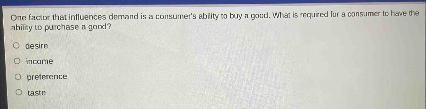 one factor that influences demand is a consumers ability to buy a good. what is required for a consumer to have the ability to purchase a good?\n○ desire\n○ income\n○ preference\n○ taste