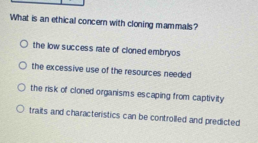 what is an ethical concern with cloning mammals?\no the low success rate of cloned embryos\no the excessive use of the resources needed\no the risk of cloned organisms escaping from captivity\no traits and characteristics can be controlled and predicted