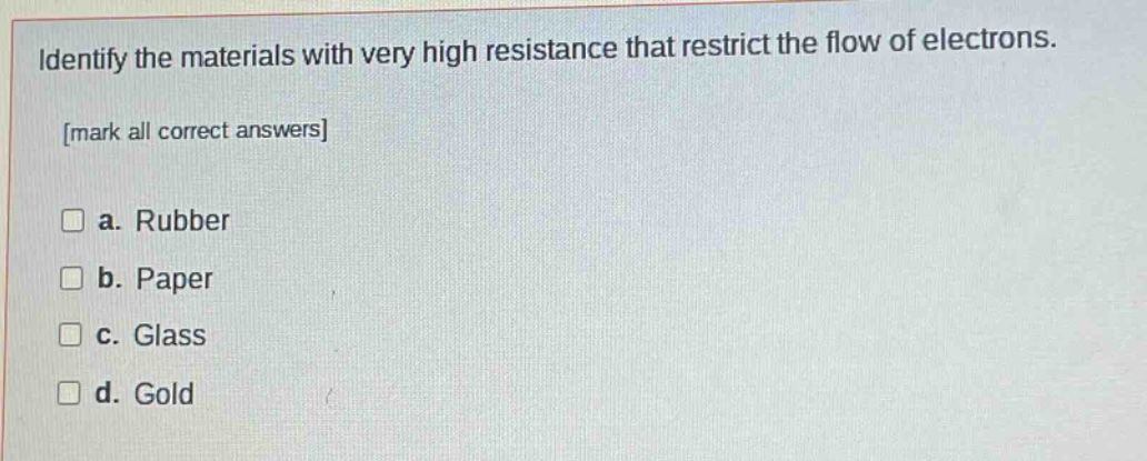 identify the materials with very high resistance that restrict the flow of electrons. mark all correct answers a. rubber b. paper c. glass d. gold