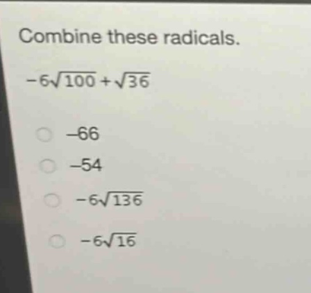 combine these radicals. -6\\sqrt{100}+\\sqrt{36}\n-66\n-54\n-6\\sqrt{136}\n-6\\sqrt{16}