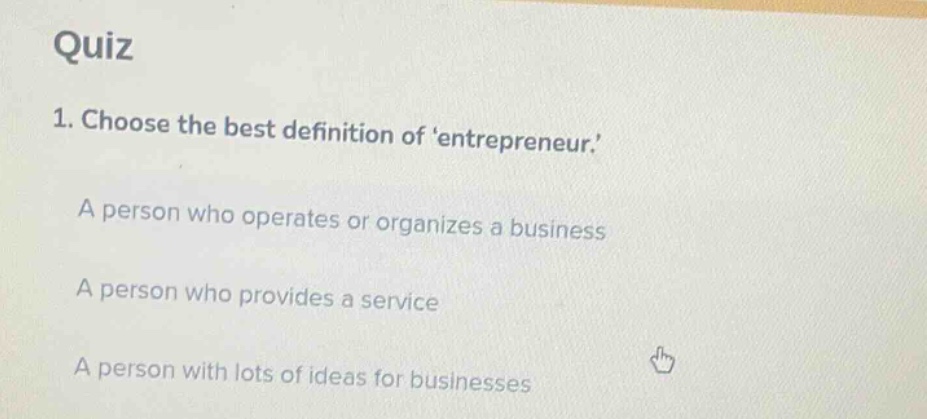 quiz\n1. choose the best definition of entrepreneur.\na person who operates or organizes a business\na person who provides a service\na person with lots of ideas for businesses