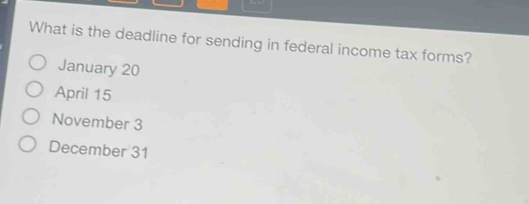 what is the deadline for sending in federal income tax forms?\n○ january 20\n○ april 15\n○ november 3\n○ december 31