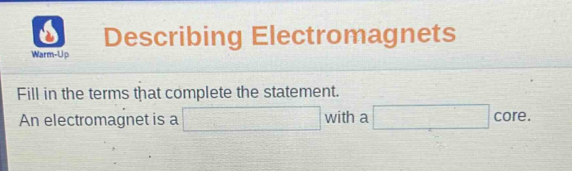 describing electromagnets\nwarm - up\nfill in the terms that complete the statement.\nan electromagnet is a with a core.