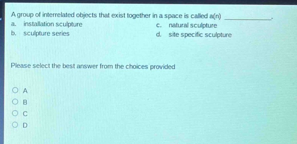 a group of interrelated objects that exist together in a space is called a(n) ____________. a. installation sculpture c. natural sculpture b. sculpture series d. site specific sculpture please select the best answer from the choices provided