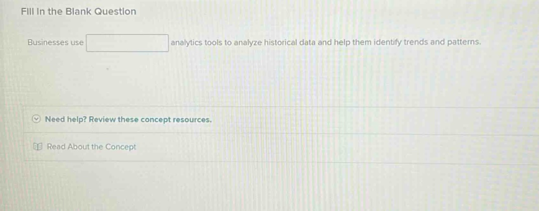 fill in the blank question\nbusinesses use analytics tools to analyze historical data and help them identify trends and patterns.\nneed help? review these concept resources.\nread about the concept